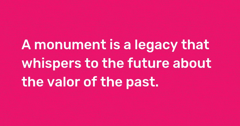 A monument is a legacy that whispers to the future about the valor of the past.