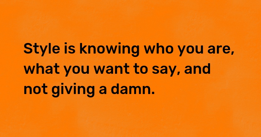 Style is knowing who you are, what you want to say, and not giving a damn.