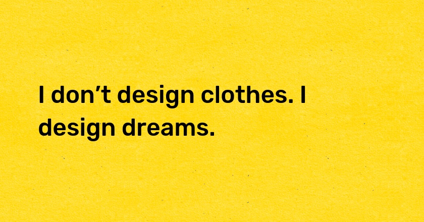 I don’t design clothes. I design dreams.