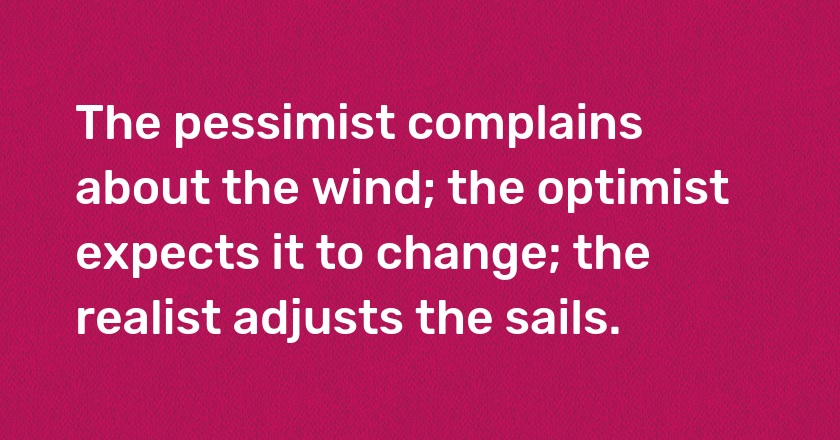 The pessimist complains about the wind; the optimist expects it to change; the realist adjusts the sails.