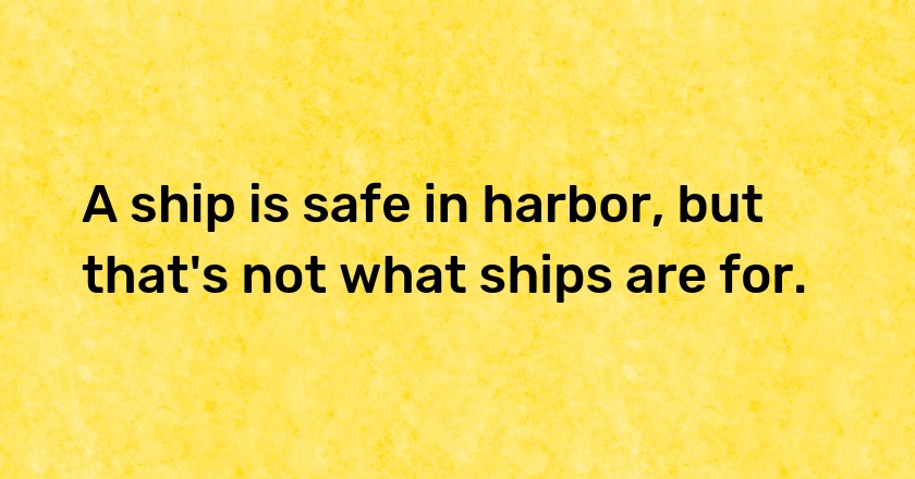 A ship is safe in harbor, but that's not what ships are for.