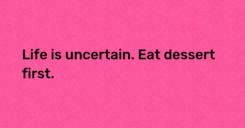 Life is uncertain. Eat dessert first.