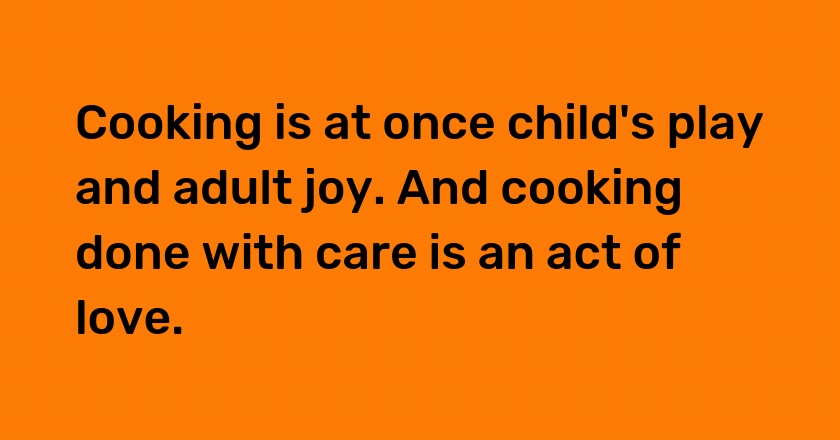 Cooking is at once child's play and adult joy. And cooking done with care is an act of love.