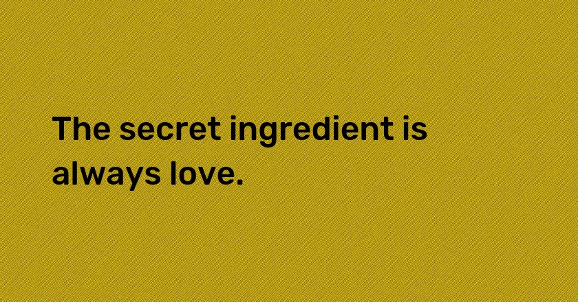 The secret ingredient is always love.