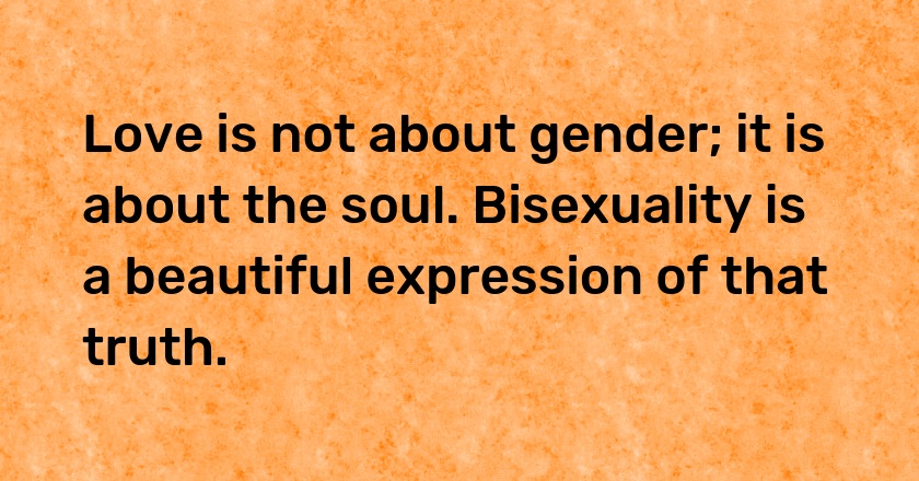 Love is not about gender; it is about the soul. Bisexuality is a beautiful expression of that truth.