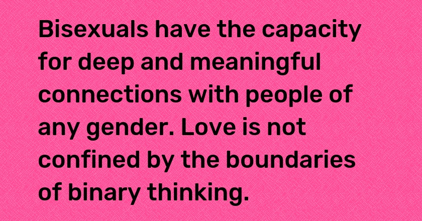 Bisexuals have the capacity for deep and meaningful connections with people of any gender. Love is not confined by the boundaries of binary thinking.