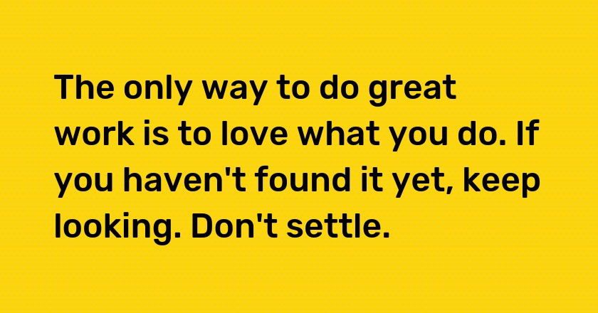 The only way to do great work is to love what you do. If you haven't found it yet, keep looking. Don't settle.