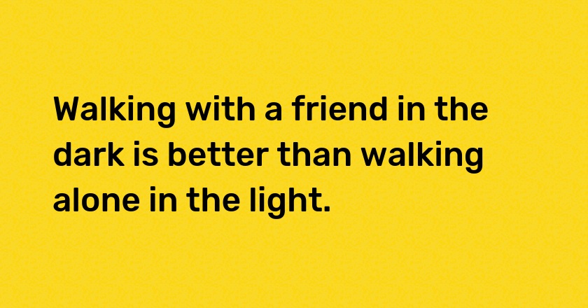 Walking with a friend in the dark is better than walking alone in the light.