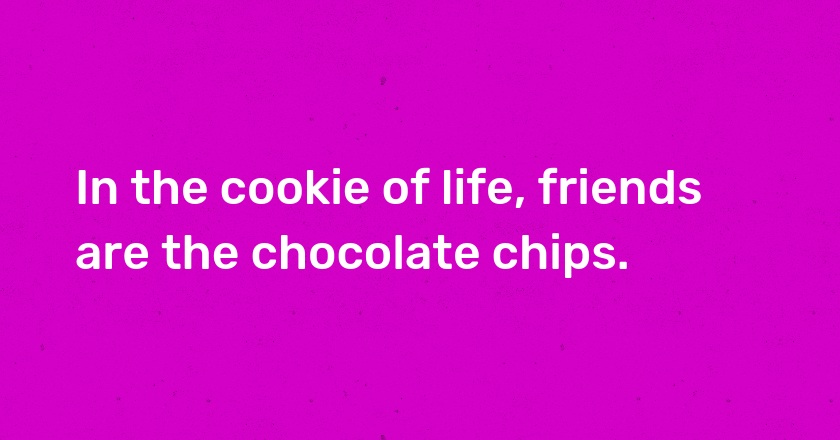 In the cookie of life, friends are the chocolate chips.