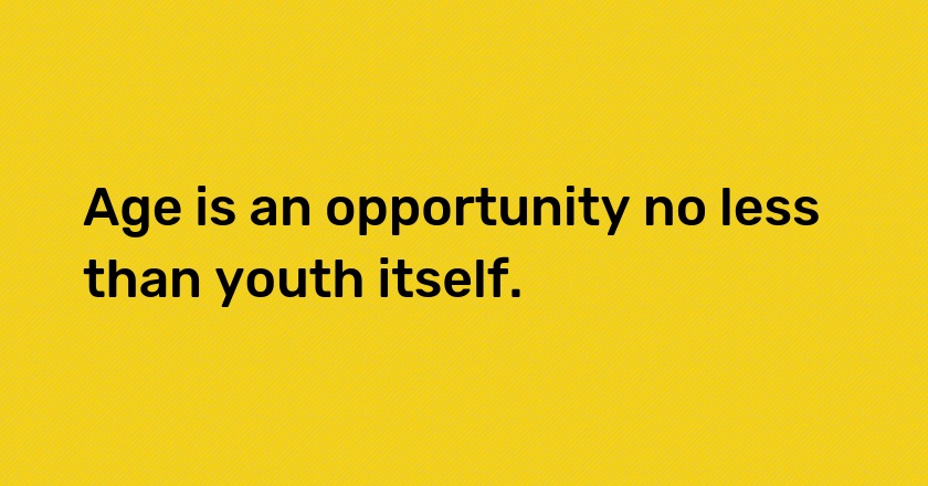 Age is an opportunity no less than youth itself.