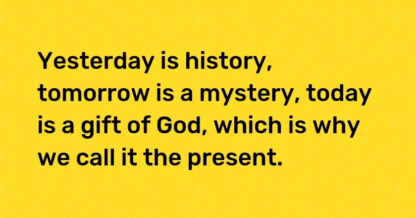 Yesterday is history, tomorrow is a mystery, today is a gift of God, which is why we call it the present.