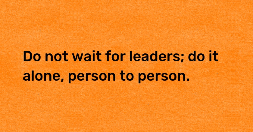 Do not wait for leaders; do it alone, person to person.