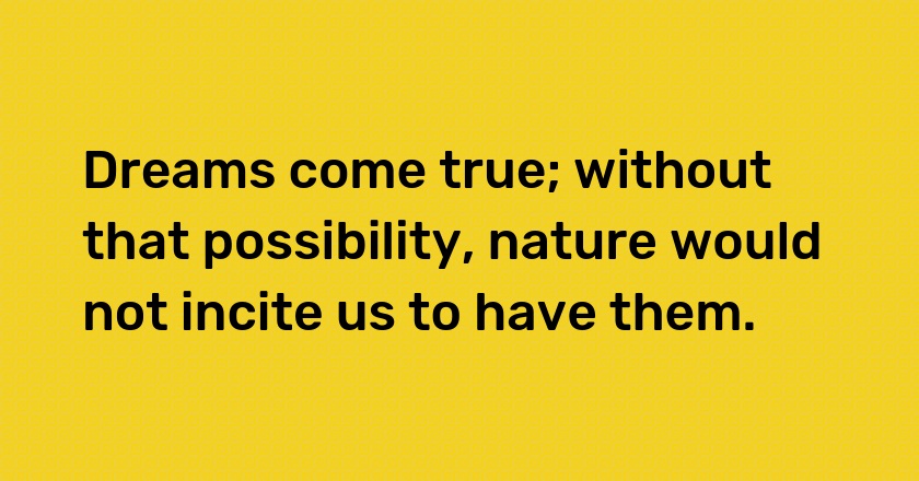 Dreams come true; without that possibility, nature would not incite us to have them.