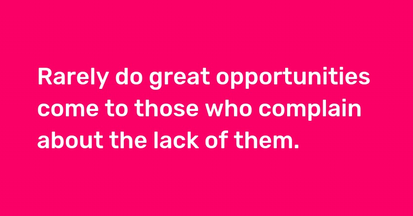 Rarely do great opportunities come to those who complain about the lack of them.