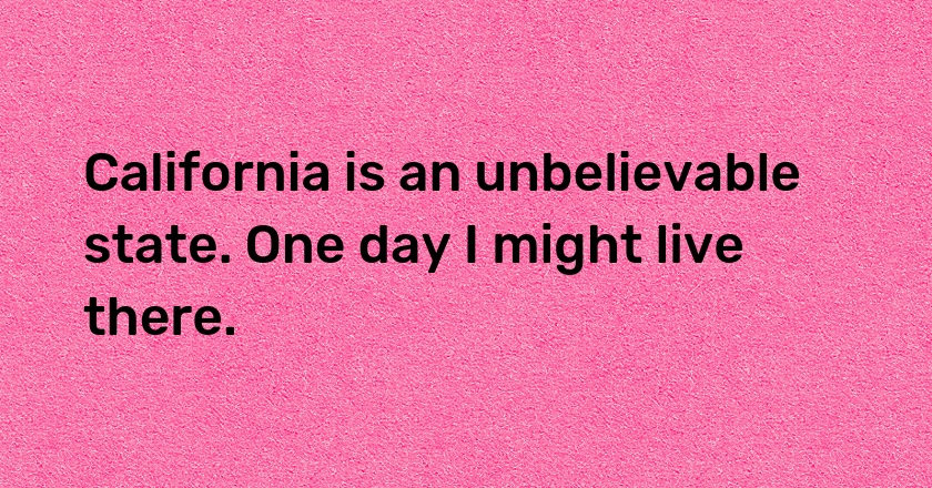 California is an unbelievable state. One day I might live there.