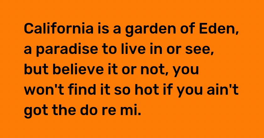 California is a garden of Eden, a paradise to live in or see, but believe it or not, you won't find it so hot if you ain't got the do re mi.