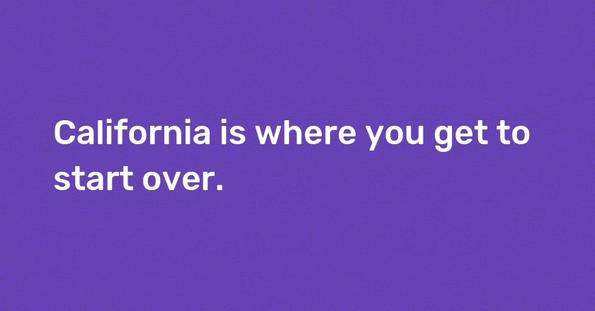 California is where you get to start over.