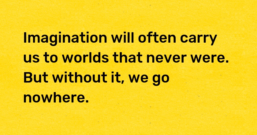 Imagination will often carry us to worlds that never were. But without it, we go nowhere.