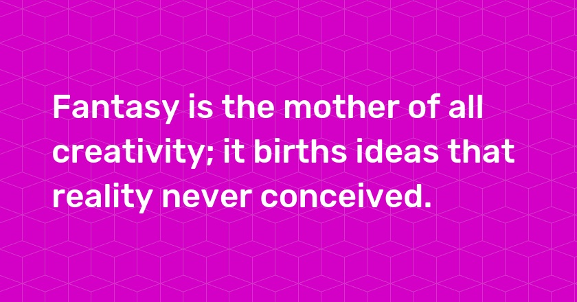 Fantasy is the mother of all creativity; it births ideas that reality never conceived.