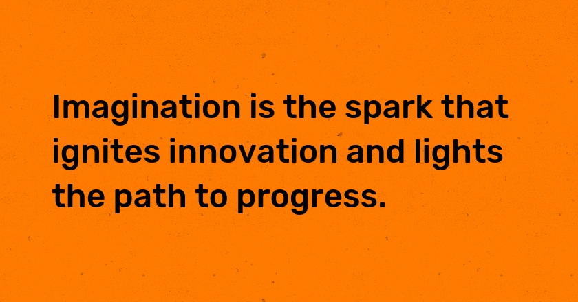 Imagination is the spark that ignites innovation and lights the path to progress.