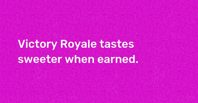 Victory Royale tastes sweeter when earned.