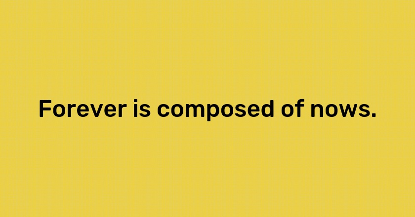 Forever is composed of nows.