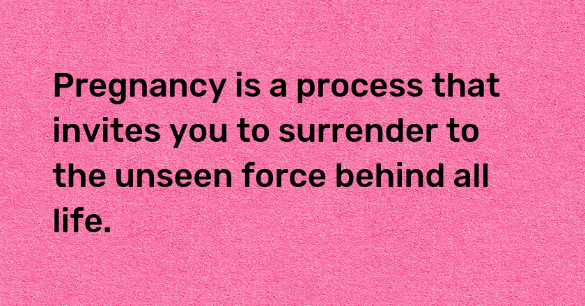 Pregnancy is a process that invites you to surrender to the unseen force behind all life.