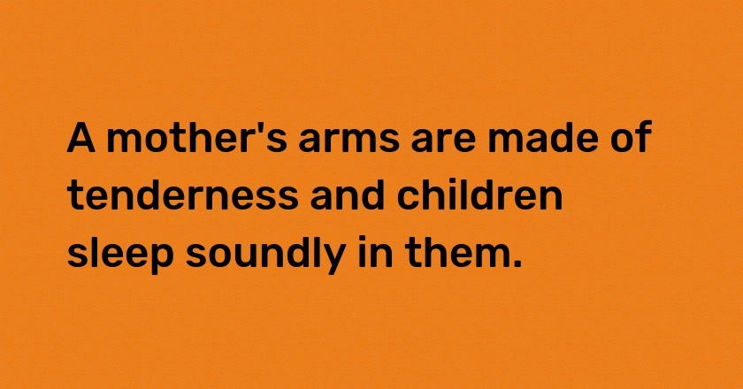 A mother's arms are made of tenderness and children sleep soundly in them.