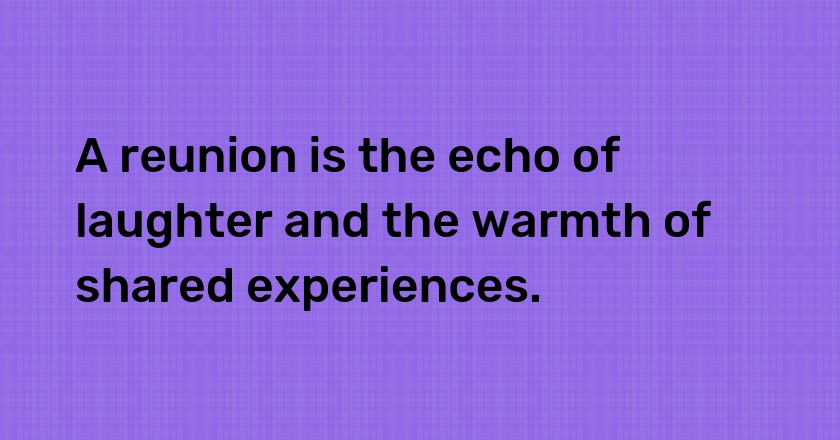 A reunion is the echo of laughter and the warmth of shared experiences.