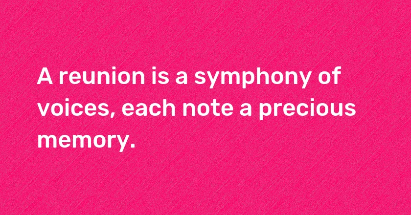 A reunion is a symphony of voices, each note a precious memory.