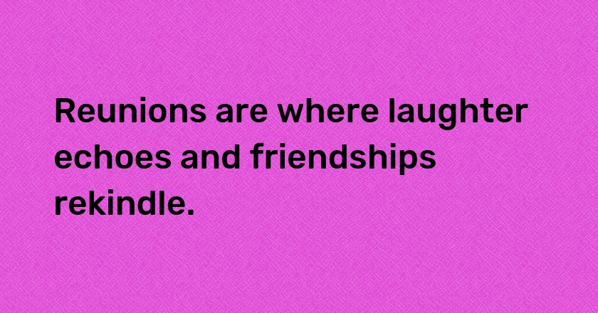 Reunions are where laughter echoes and friendships rekindle.