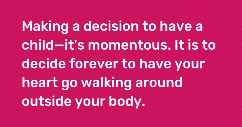 Making a decision to have a child—it's momentous. It is to decide forever to have your heart go walking around outside your body.