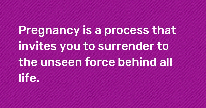 Pregnancy is a process that invites you to surrender to the unseen force behind all life.