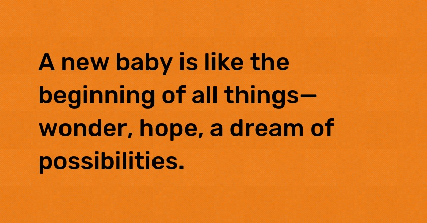 A new baby is like the beginning of all things—wonder, hope, a dream of possibilities.