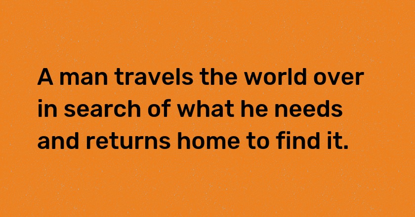 A man travels the world over in search of what he needs and returns home to find it.