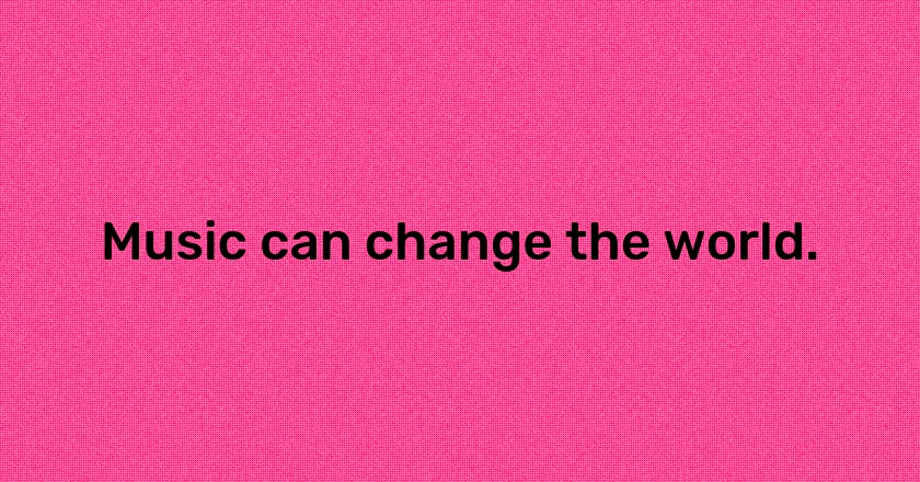 Music can change the world.