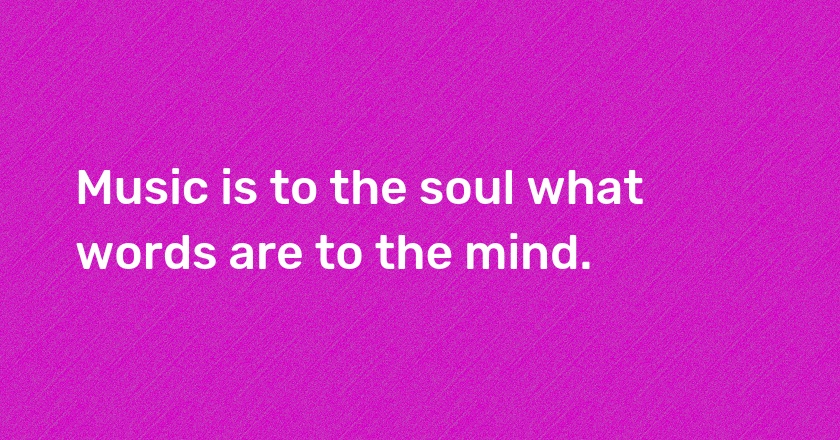 Music is to the soul what words are to the mind.