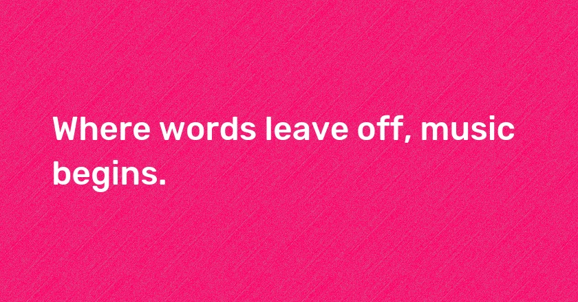 Where words leave off, music begins.