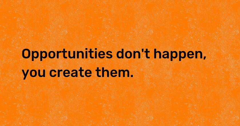 Opportunities don't happen, you create them.