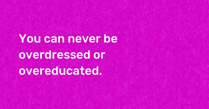 You can never be overdressed or overeducated.