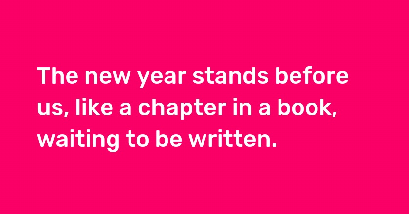 The new year stands before us, like a chapter in a book, waiting to be written.