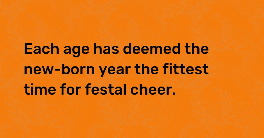 Each age has deemed the new-born year the fittest time for festal cheer.