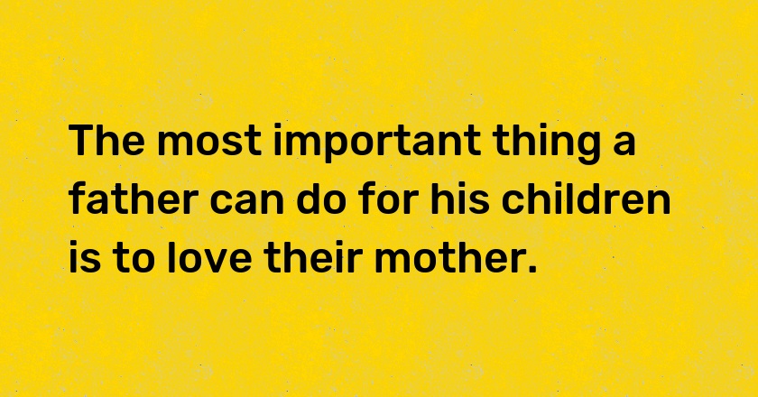 The most important thing a father can do for his children is to love their mother.