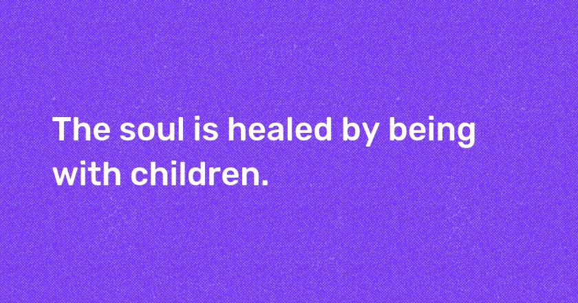 The soul is healed by being with children.