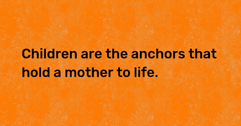 Children are the anchors that hold a mother to life.