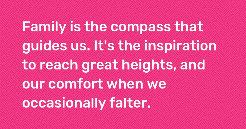 Family is the compass that guides us. It's the inspiration to reach great heights, and our comfort when we occasionally falter.