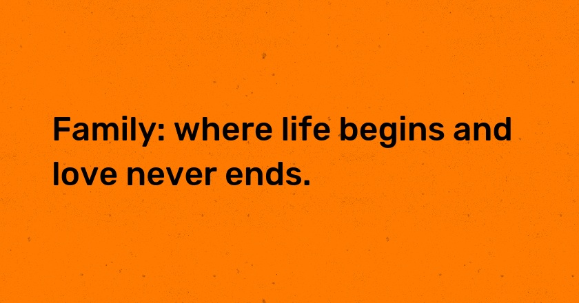 Family: where life begins and love never ends.