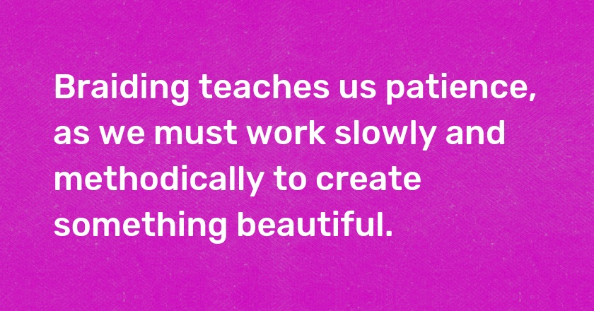 Braiding teaches us patience, as we must work slowly and methodically to create something beautiful.