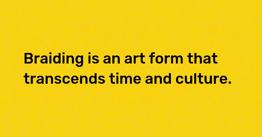 Braiding is an art form that transcends time and culture.