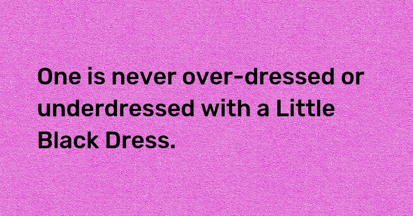 One is never over-dressed or underdressed with a Little Black Dress.